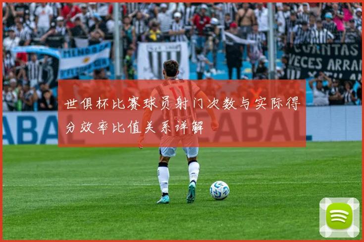 世俱杯比赛球员射门次数与实际得分效率比值关系详解
