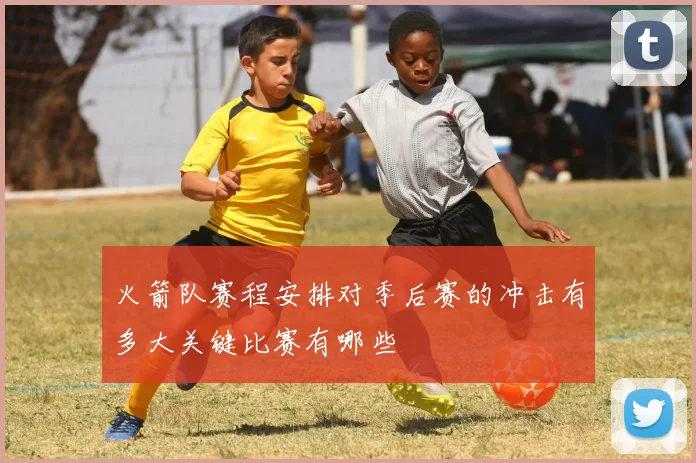 火箭队赛程安排对季后赛的冲击有多大关键比赛有哪些