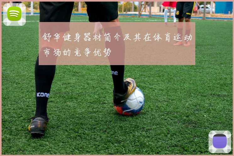 舒华健身器材简介及其在体育运动市场的竞争优势