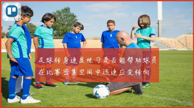 足球转身速度练习是否能帮助球员在比赛密集空间中迅速应变转向