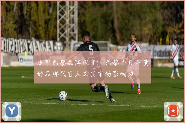 法甲巴黎品牌代言：巴黎圣日耳曼的品牌代言人及其市场影响力