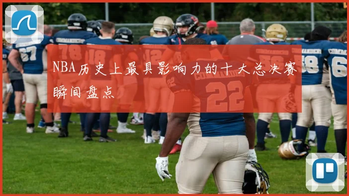 NBA历史上最具影响力的十大总决赛瞬间盘点