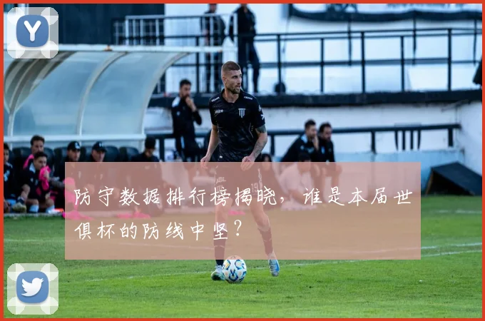 防守数据排行榜揭晓，谁是本届世俱杯的防线中坚？