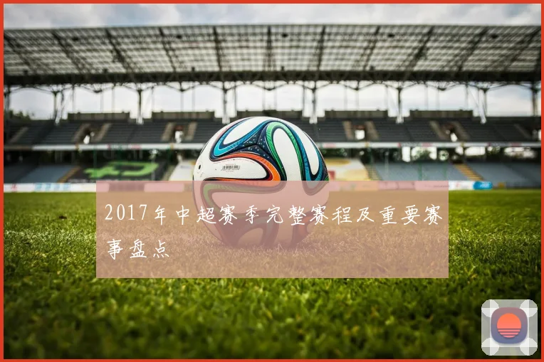 2017年中超赛季完整赛程及重要赛事盘点