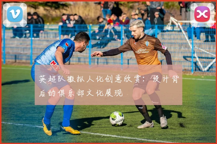 英超队徽拟人化创意欣赏：设计背后的俱乐部文化展现