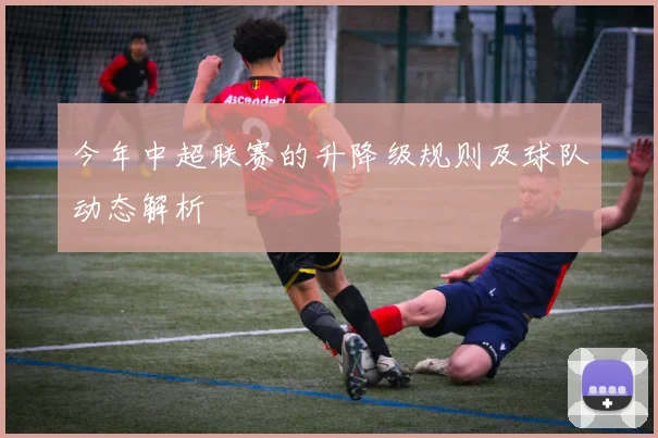 今年中超联赛的升降级规则及球队动态解析