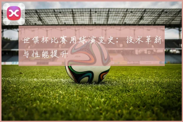 世俱杯比赛用球演变史:技术革新与性能提升