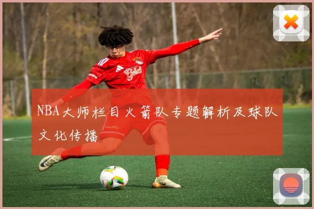 NBA大师栏目火箭队专题解析及球队文化传播