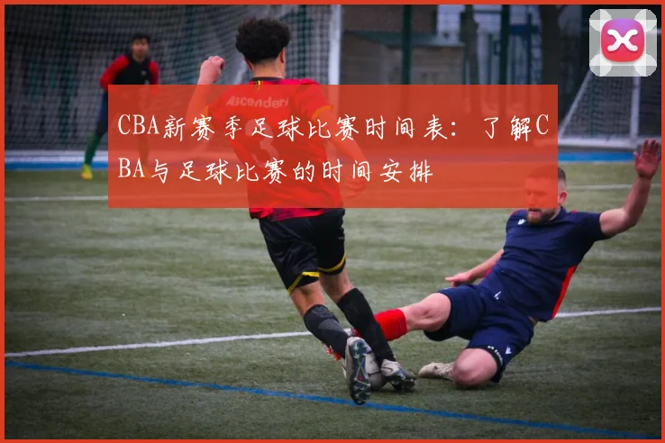 CBA新赛季足球比赛时间表：了解CBA与足球比赛的时间安排